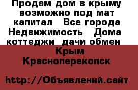 Продам дом в крыму возможно под мат.капитал - Все города Недвижимость » Дома, коттеджи, дачи обмен   . Крым,Красноперекопск